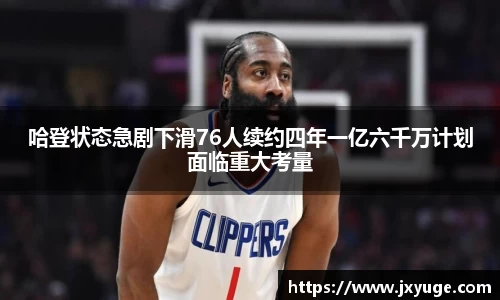 哈登状态急剧下滑76人续约四年一亿六千万计划面临重大考量