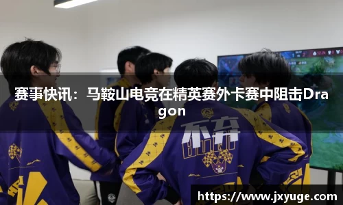 赛事快讯：马鞍山电竞在精英赛外卡赛中阻击Dragon