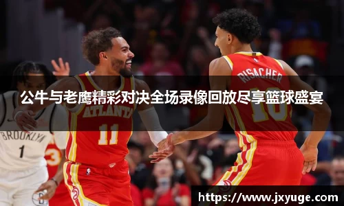 公牛与老鹰精彩对决全场录像回放尽享篮球盛宴