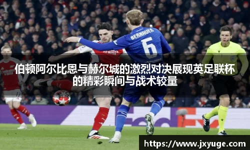 伯顿阿尔比恩与赫尔城的激烈对决展现英足联杯的精彩瞬间与战术较量