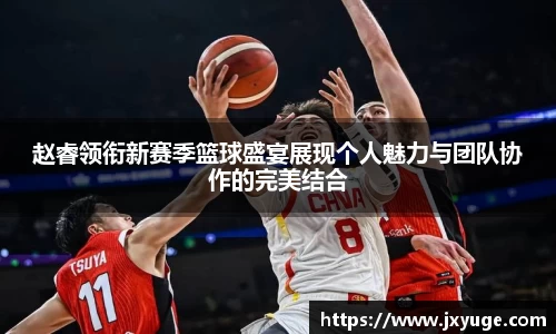 赵睿领衔新赛季篮球盛宴展现个人魅力与团队协作的完美结合