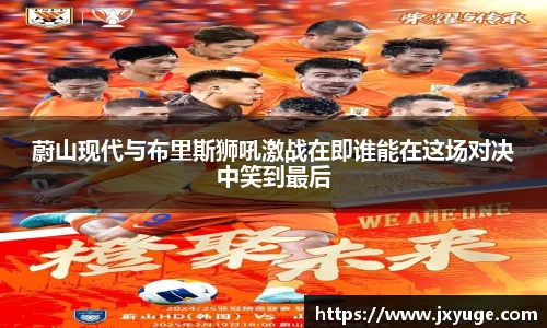 蔚山现代与布里斯狮吼激战在即谁能在这场对决中笑到最后